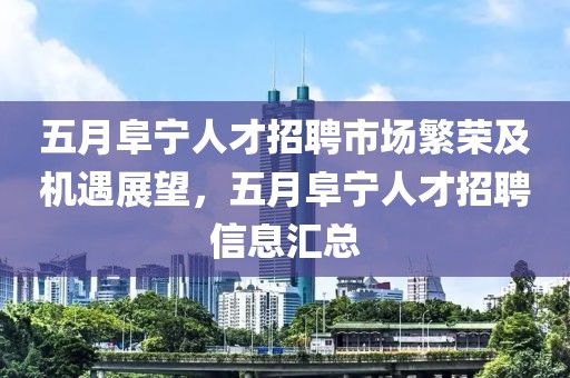 五月阜宁人才招聘市场繁荣及机遇展望，五月阜宁人才招聘信息汇总