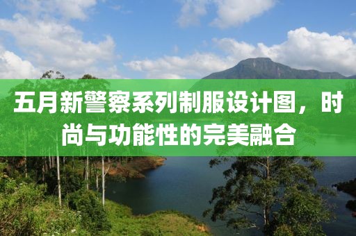 五月新警察系列制服设计图，时尚与功能性的完美融合