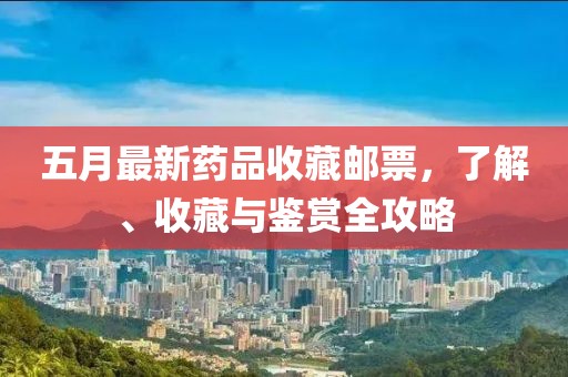五月最新药品收藏邮票，了解、收藏与鉴赏全攻略