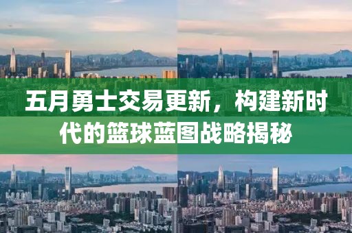 五月勇士交易更新，构建新时代的篮球蓝图战略揭秘