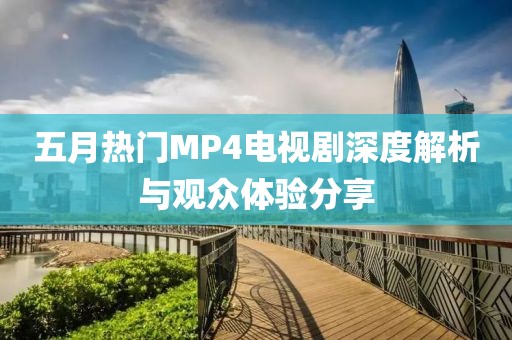 五月热门MP4电视剧深度解析与观众体验分享