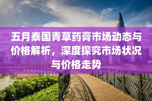 五月泰国青草药膏市场动态与价格解析，深度探究市场状况与价格走势