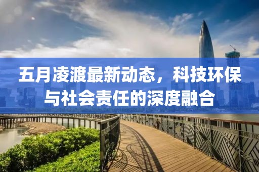 五月凌渡最新动态，科技环保与社会责任的深度融合