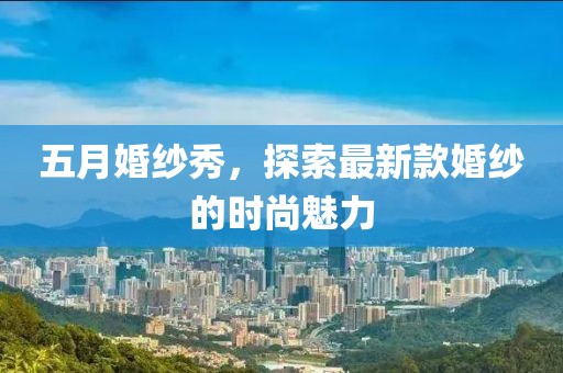 五月婚纱秀，探索最新款婚纱的时尚魅力