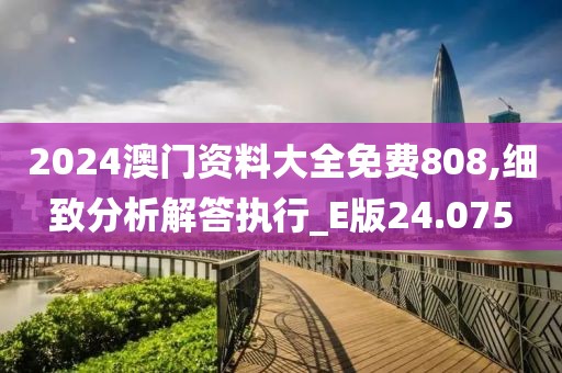 2024澳门资料大全免费808,细致分析解答执行_E版24.075