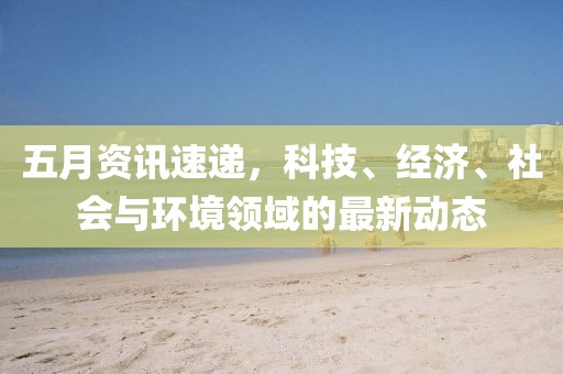 五月资讯速递，科技、经济、社会与环境领域的最新动态
