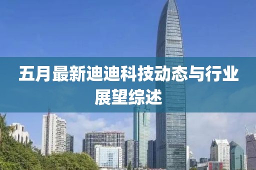 五月最新迪迪科技动态与行业展望综述