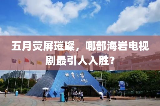 五月荧屏璀璨，哪部海岩电视剧最引人入胜？