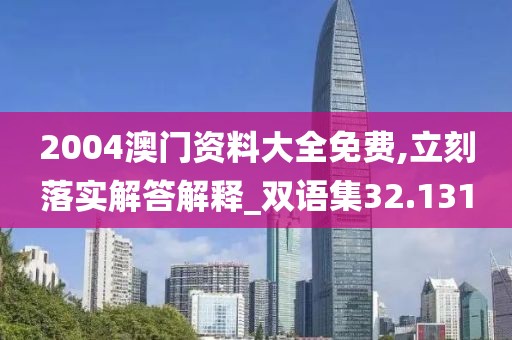 2004澳门资料大全免费,立刻落实解答解释_双语集32.131