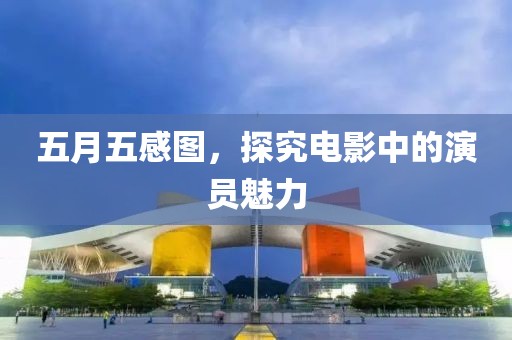 五月五感图，探究电影中的演员魅力