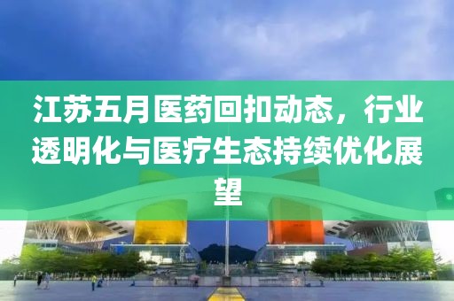 江苏五月医药回扣动态，行业透明化与医疗生态持续优化展望