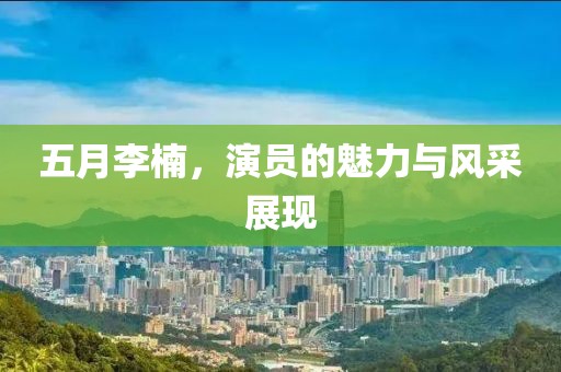五月李楠，演员的魅力与风采展现
