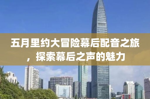 五月里约大冒险幕后配音之旅，探索幕后之声的魅力