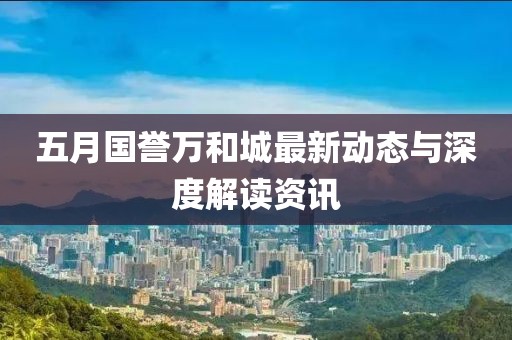 五月国誉万和城最新动态与深度解读资讯