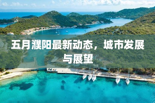 五月濮阳最新动态，城市发展与展望