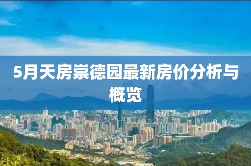 5月天房崇德园最新房价分析与概览