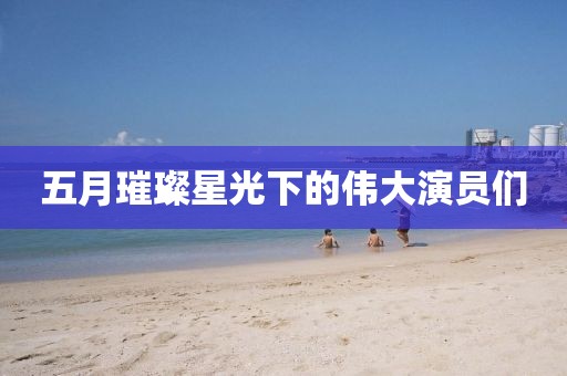 五月璀璨星光下的伟大演员们