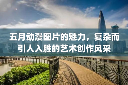 五月动漫图片的魅力，复杂而引人入胜的艺术创作风采
