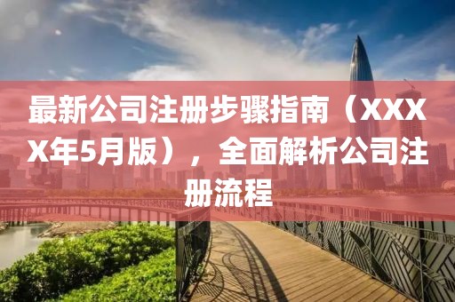 最新公司注册步骤指南（XXXX年5月版），全面解析公司注册流程