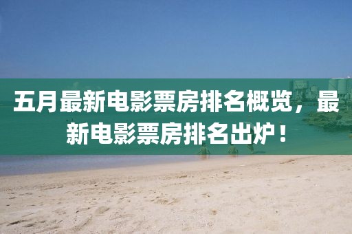 五月最新电影票房排名概览，最新电影票房排名出炉！