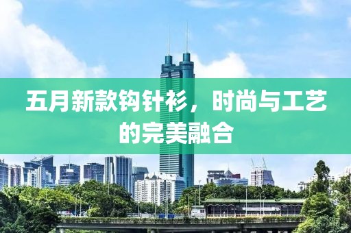 五月新款钩针衫，时尚与工艺的完美融合