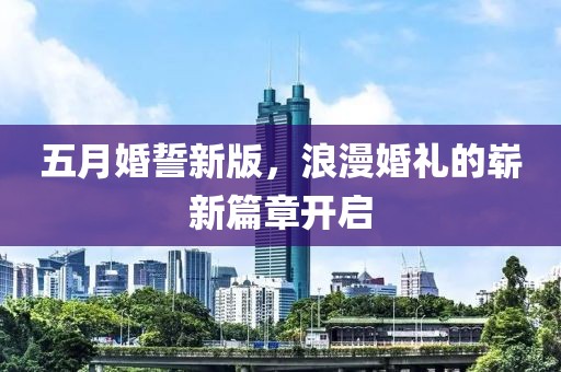 五月婚誓新版，浪漫婚礼的崭新篇章开启
