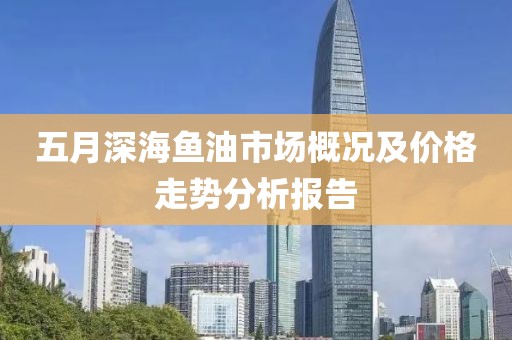 五月深海鱼油市场概况及价格走势分析报告
