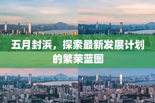 五月封浜，探索最新发展计划的繁荣蓝图