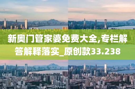 新奥门管家婆免费大全,专栏解答解释落实_原创款33.238