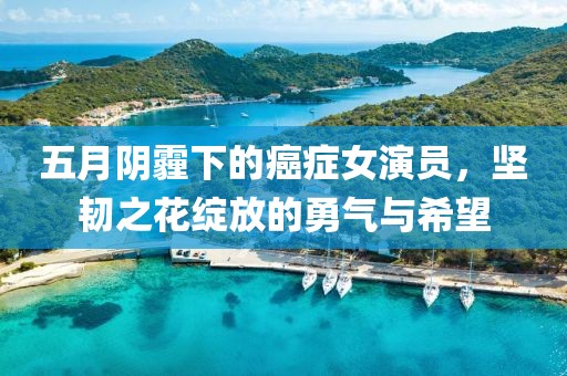 五月阴霾下的癌症女演员，坚韧之花绽放的勇气与希望