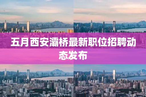 五月西安灞桥最新职位招聘动态发布