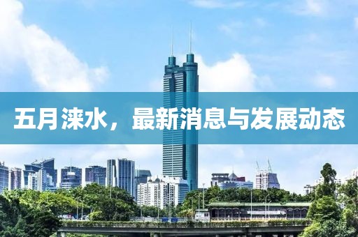 五月涞水，最新消息与发展动态
