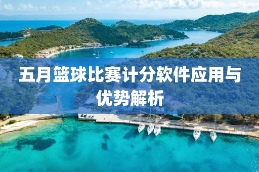 五月篮球比赛计分软件应用与优势解析