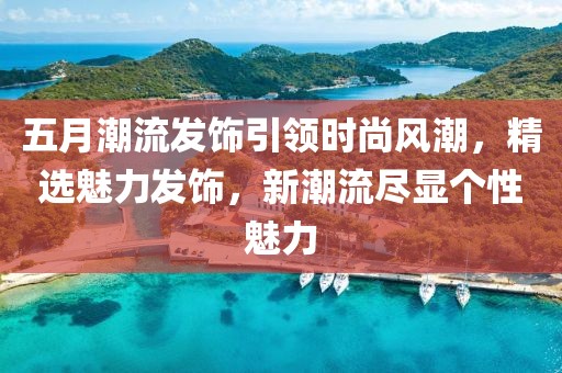 五月潮流发饰引领时尚风潮，精选魅力发饰，新潮流尽显个性魅力