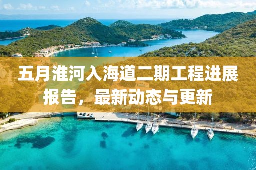 五月淮河入海道二期工程进展报告，最新动态与更新