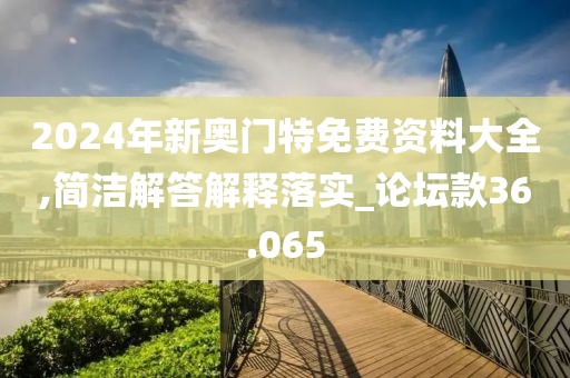 2024年新奥门特免费资料大全,简洁解答解释落实_论坛款36.065