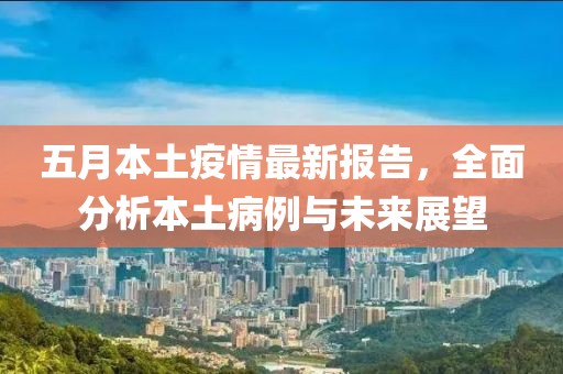 五月本土疫情最新报告，全面分析本土病例与未来展望