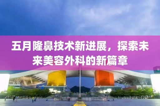 五月隆鼻技术新进展，探索未来美容外科的新篇章