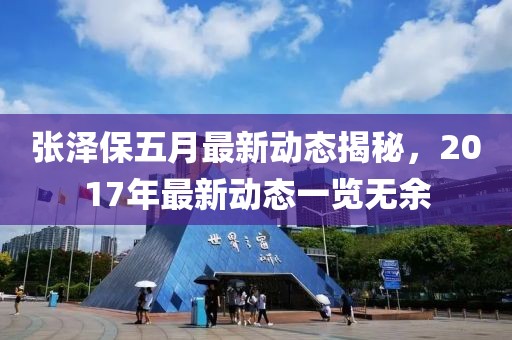 张泽保五月最新动态揭秘，2017年最新动态一览无余