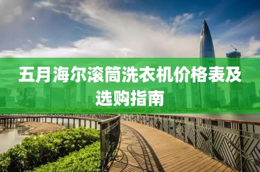 五月海尔滚筒洗衣机价格表及选购指南