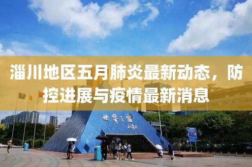 淄川地区五月肺炎最新动态，防控进展与疫情最新消息