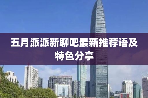 五月派派新聊吧最新推荐语及特色分享