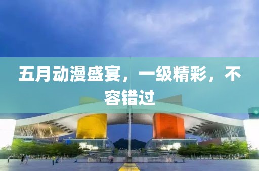五月动漫盛宴，一级精彩，不容错过