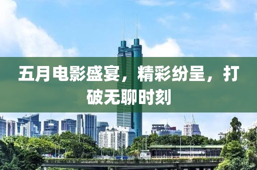 五月电影盛宴，精彩纷呈，打破无聊时刻
