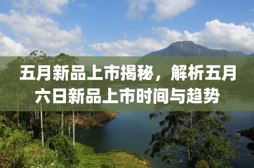 五月新品上市揭秘，解析五月六日新品上市时间与趋势
