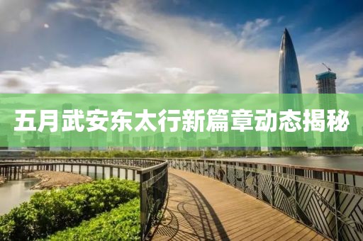 五月武安东太行新篇章动态揭秘