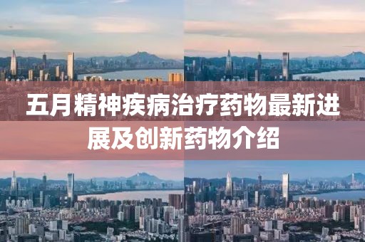 五月精神疾病治疗药物最新进展及创新药物介绍