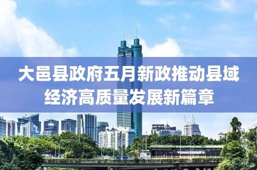 大邑县政府五月新政推动县域经济高质量发展新篇章