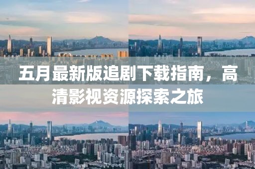 五月最新版追剧下载指南，高清影视资源探索之旅
