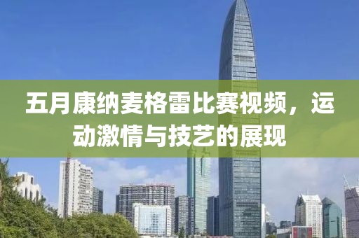 五月康纳麦格雷比赛视频，运动激情与技艺的展现